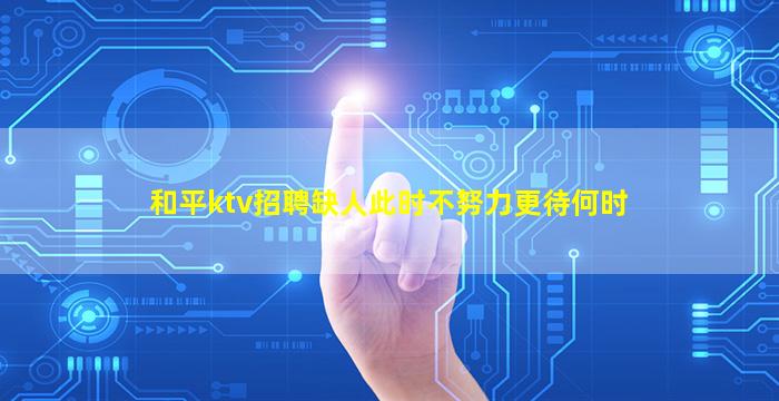 和平ktv招聘缺人此时不努力更待何时